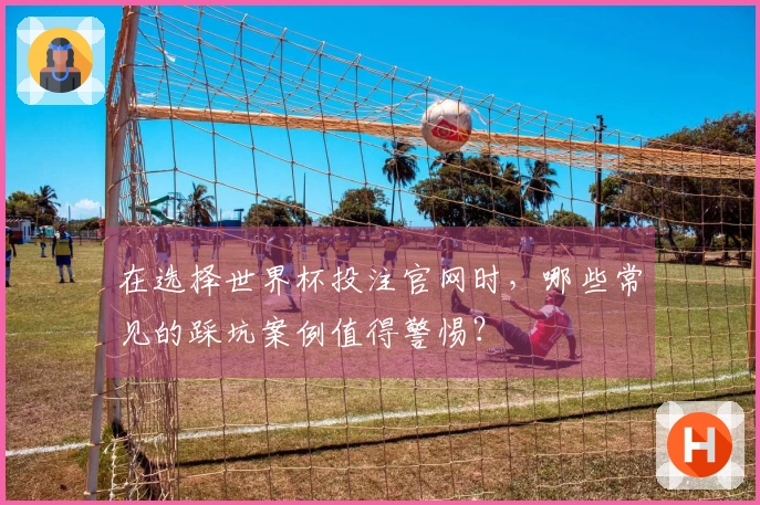 在选择世界杯投注官网时，哪些常见的踩坑案例值得警惕？