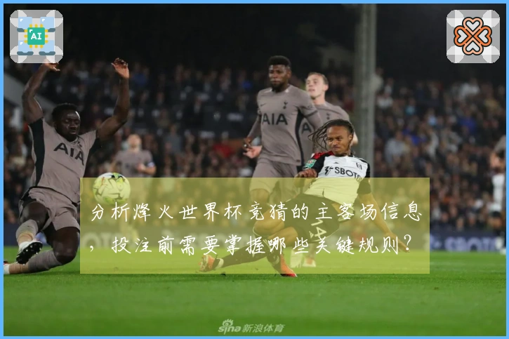 分析烽火世界杯竞猜的主客场信息，投注前需要掌握哪些关键规则？