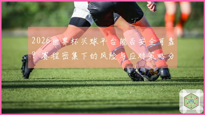 2026世界杯买球平台能否安全可靠？赛程密集下的风险与应对策略分析