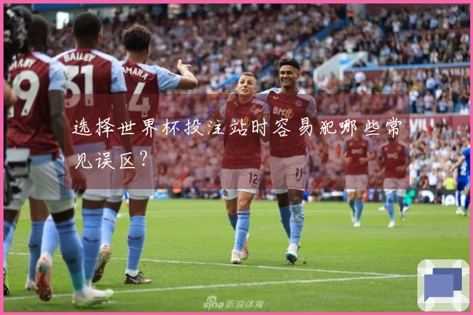 选择世界杯投注站时容易犯哪些常见误区？