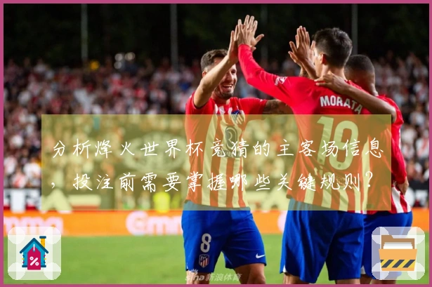 分析烽火世界杯竞猜的主客场信息，投注前需要掌握哪些关键规则？