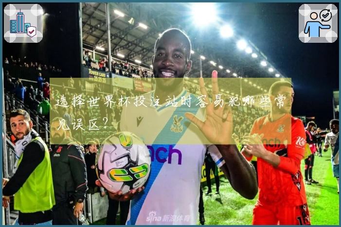 选择世界杯投注站时容易犯哪些常见误区？