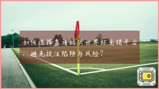 如何选择靠谱的买世界杯竞猜平台,避免投注陷阱与风险?