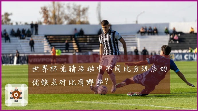 世界杯竞猜活动中不同比分玩法的优缺点对比有哪些？
