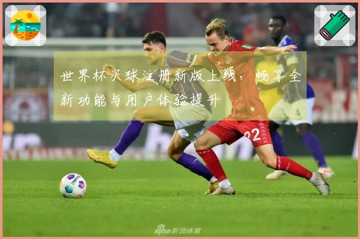 世界杯买球注册新版上线，畅享全新功能与用户体验提升