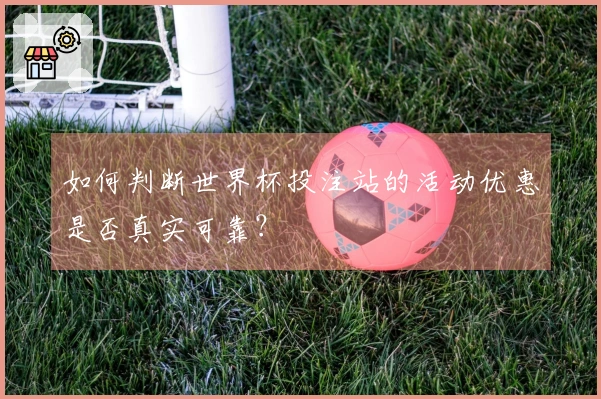 如何判断世界杯投注站的活动优惠是否真实可靠？