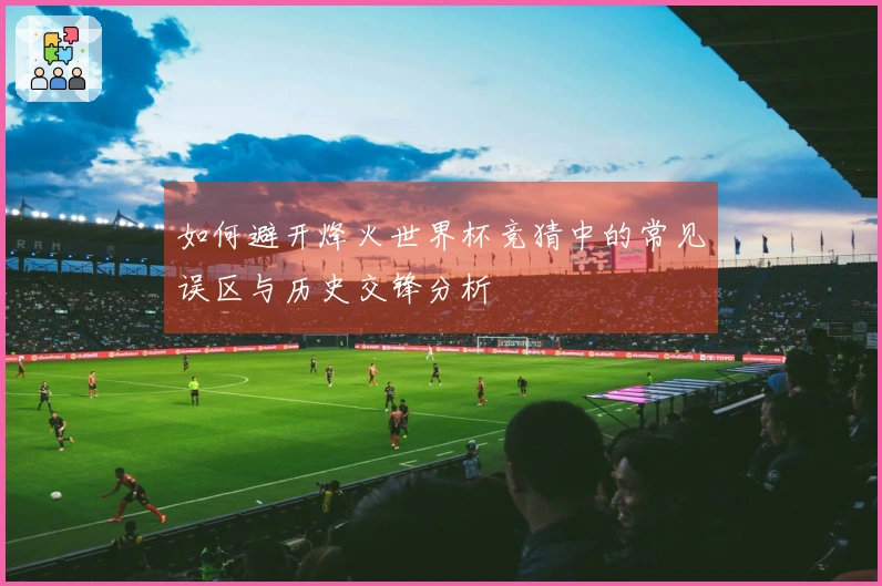 如何避开烽火世界杯竞猜中的常见误区与历史交锋分析