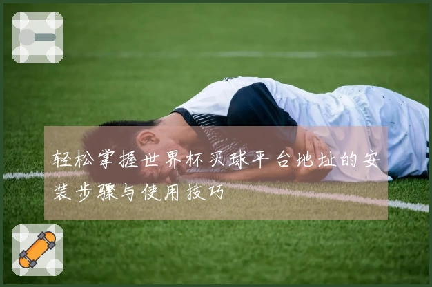 轻松掌握世界杯买球平台地址的安装步骤与使用技巧