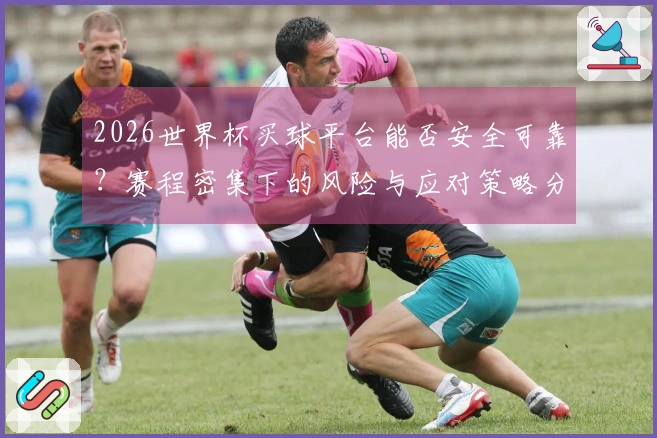 2026世界杯买球平台能否安全可靠？赛程密集下的风险与应对策略分析