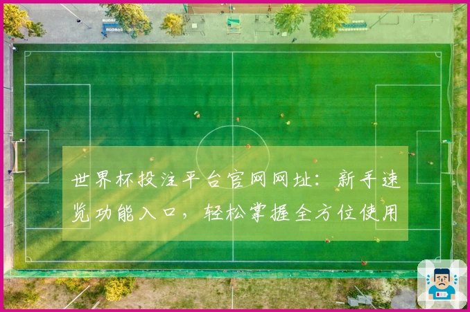 世界杯投注平台官网网址：新手速览功能入口，轻松掌握全方位使用攻略