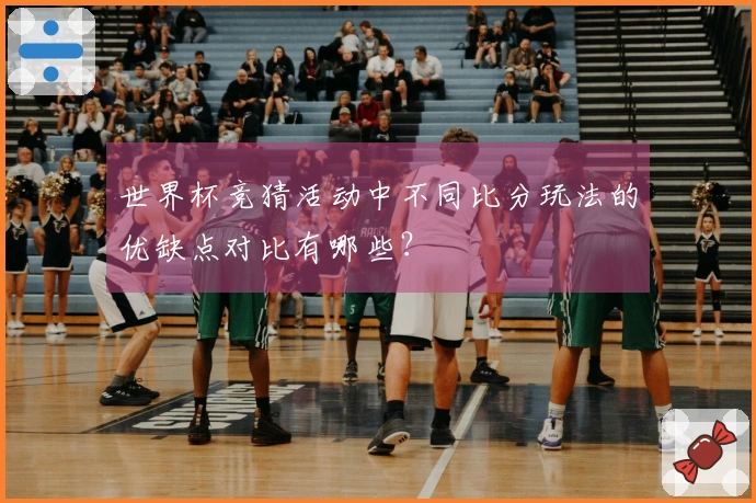 世界杯竞猜活动中不同比分玩法的优缺点对比有哪些？
