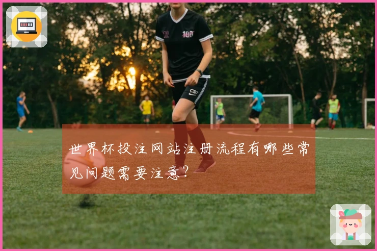 世界杯投注网站注册流程有哪些常见问题需要注意？