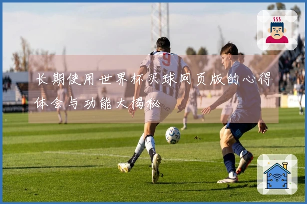 长期使用世界杯买球网页版的心得体会与功能大揭秘