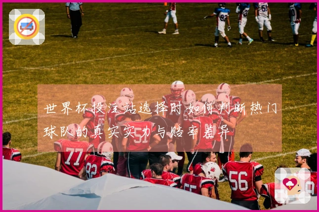 世界杯投注站选择时如何判断热门球队的真实实力与赔率差异