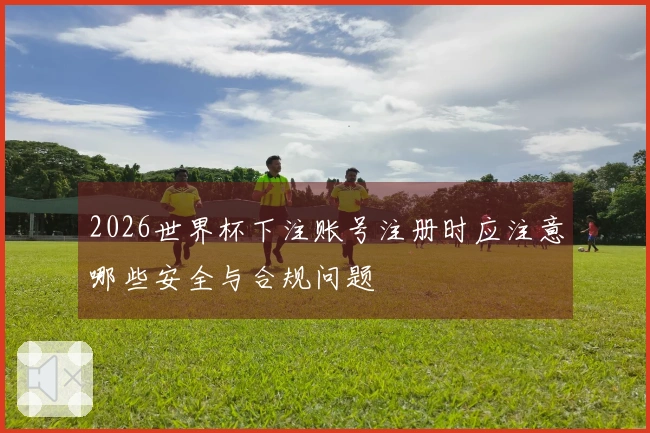 2026世界杯下注账号注册时应注意哪些安全与合规问题