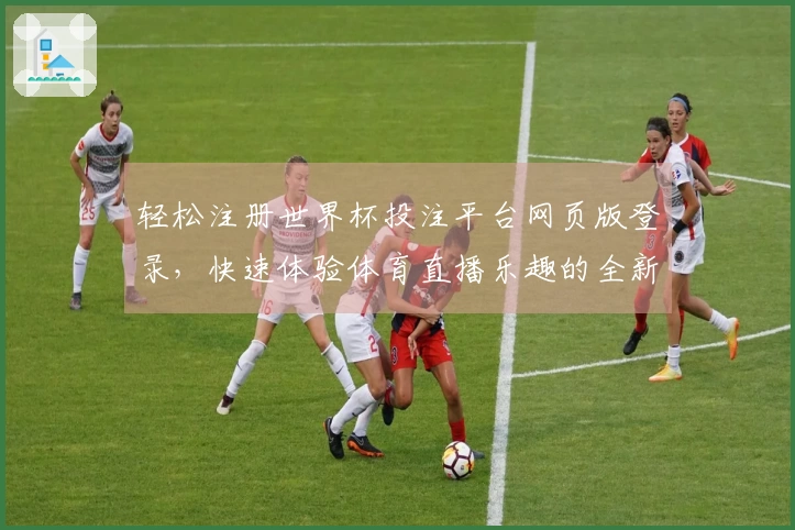 轻松注册世界杯投注平台网页版登录，快速体验体育直播乐趣的全新指南