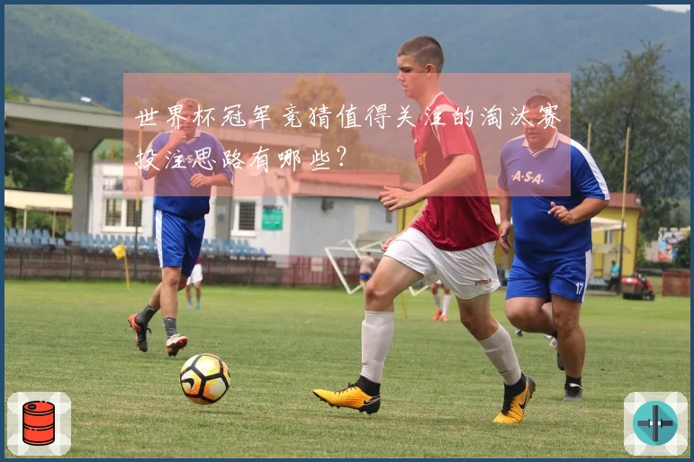 世界杯冠军竞猜值得关注的淘汰赛投注思路有哪些?