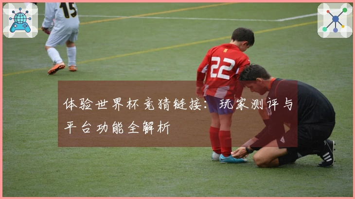 体验世界杯竞猜链接：玩家测评与平台功能全解析