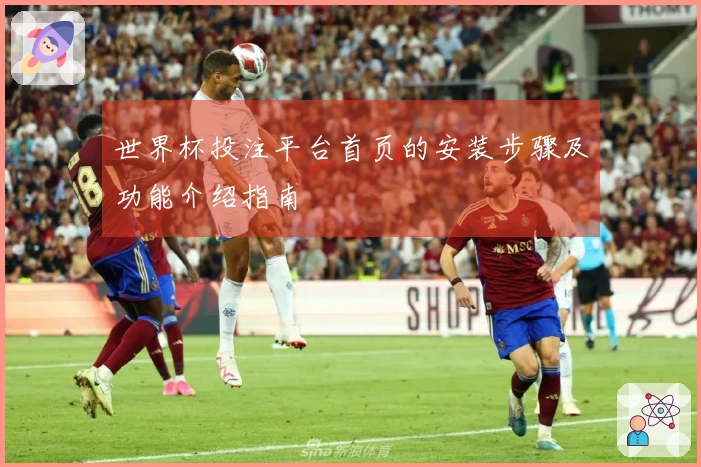 世界杯投注平台首页的安装步骤及功能介绍指南