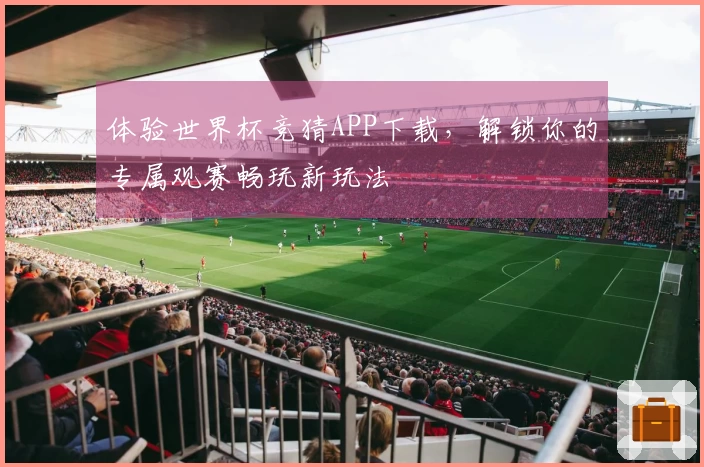 体验世界杯竞猜APP下载，解锁你的专属观赛畅玩新玩法