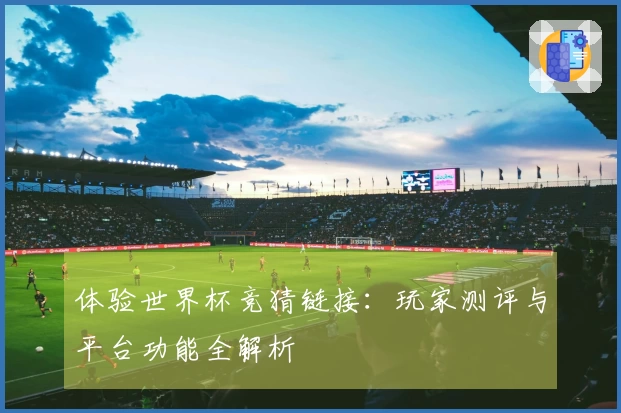 体验世界杯竞猜链接：玩家测评与平台功能全解析