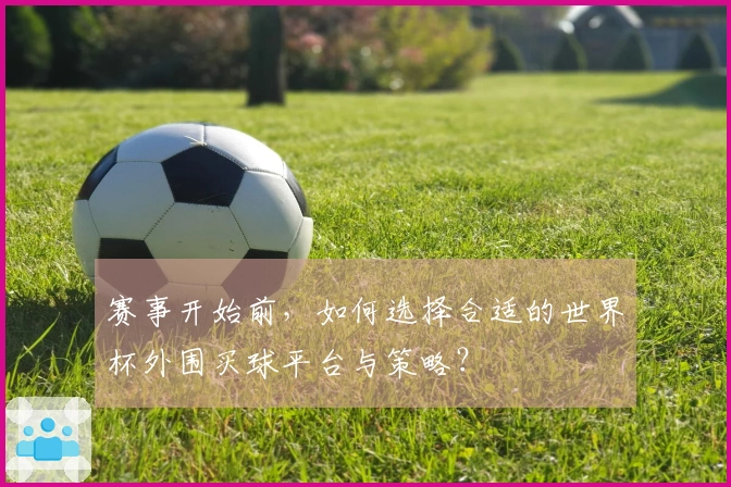 赛事开始前，如何选择合适的世界杯外围买球平台与策略？