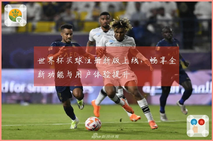 世界杯买球注册新版上线，畅享全新功能与用户体验提升
