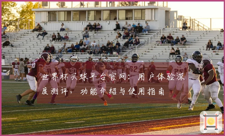 世界杯买球平台官网：用户体验深度测评，功能介绍与使用指南