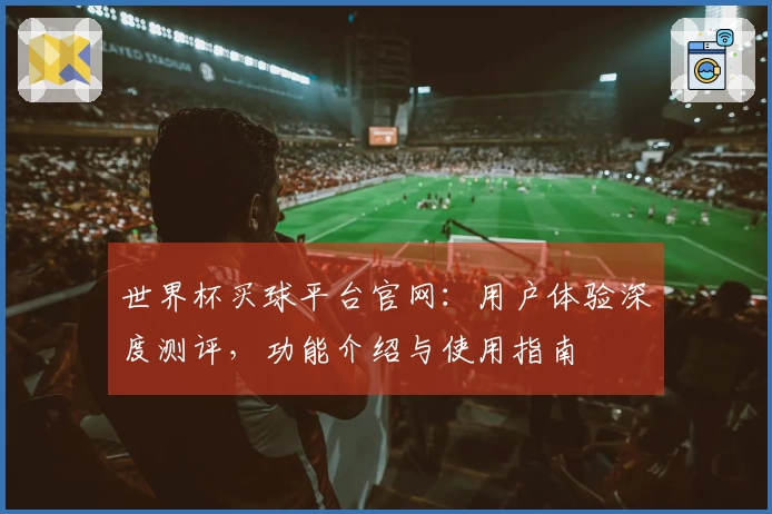 世界杯买球平台官网：用户体验深度测评，功能介绍与使用指南