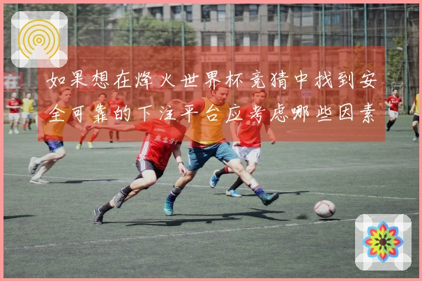 如果想在烽火世界杯竞猜中找到安全可靠的下注平台应考虑哪些因素？
