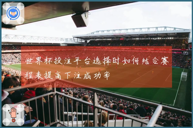 世界杯投注平台选择时如何结合赛程表提高下注成功率