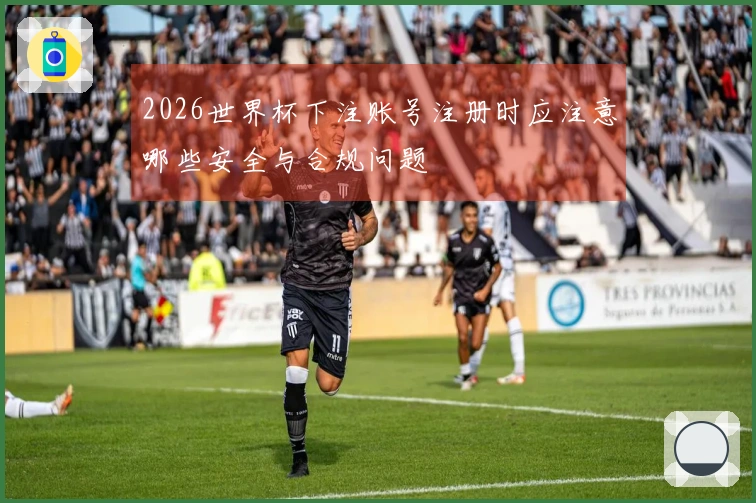 2026世界杯下注账号注册时应注意哪些安全与合规问题