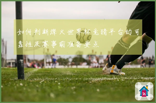 如何判断烽火世界杯竞猜平台的可靠性及赛事前准备要点