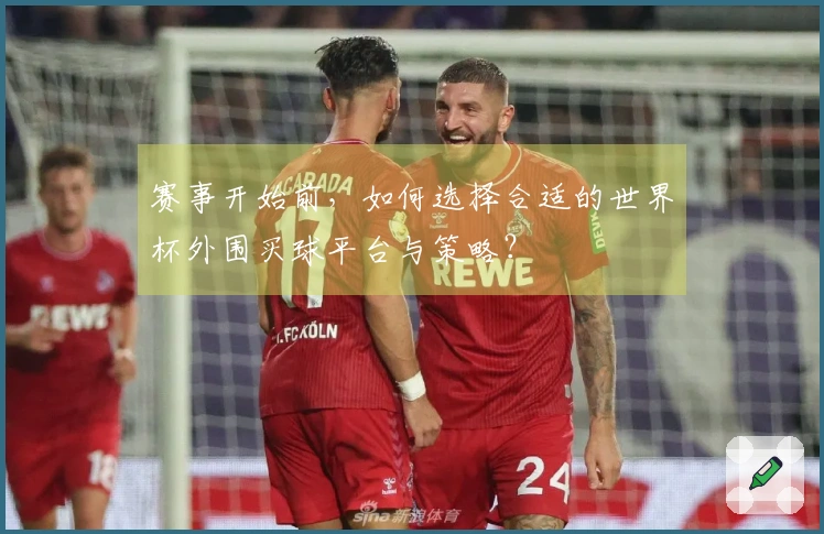 赛事开始前，如何选择合适的世界杯外围买球平台与策略？