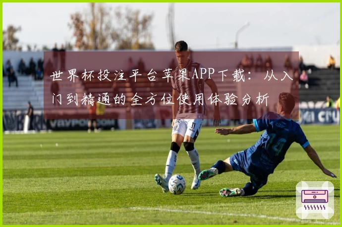 世界杯投注平台苹果APP下载：从入门到精通的全方位使用体验分析
