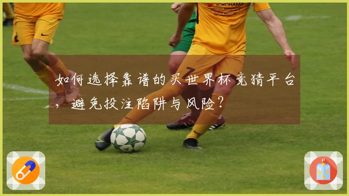 如何选择靠谱的买世界杯竞猜平台，避免投注陷阱与风险？